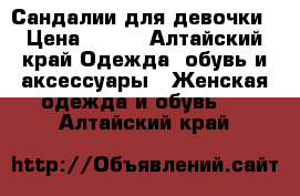 Сандалии для девочки › Цена ­ 200 - Алтайский край Одежда, обувь и аксессуары » Женская одежда и обувь   . Алтайский край